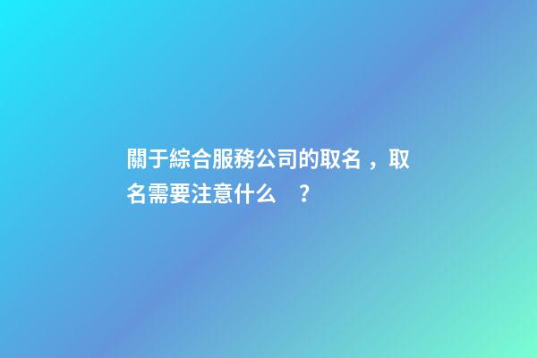 關于綜合服務公司的取名，取名需要注意什么？-第1張-公司起名-玄機派